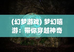 (幻梦游戏) 梦幻嘻游：带你穿越神奇的虚幻世界，体验别样的奇妙旅程